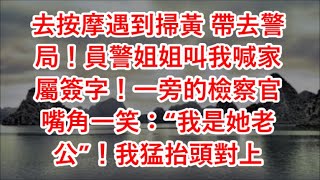 去按摩遇到掃黃 帶去警局！員警姐姐叫我喊家屬簽字！一旁的檢察官嘴角一笑：“我是她老公”！我猛抬頭對上