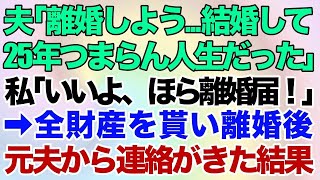 【スカッとする話】夫「結婚して25年間、つまらん人生だった。離婚しよう   」私「え？いいよ！ほら離婚届！」→全財産を貰い離婚、それから1年後夫から「ヨリを戻したい」と連絡がきた結果