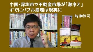 中国・深圳市で不動産市場が「激冷え」 、すでにバブル崩壊は現実に　by 榊淳司