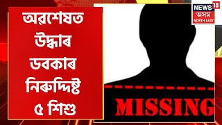 Assamese News :  অৱশেষত উদ্ধাৰ Doboka ৰ পাঁচ নিৰুদ্দিষ্ট শিশু | Doboka Child Rescue