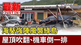 海葵強陣風襲綠島 屋頂吹翻、機車倒一排【最新快訊】