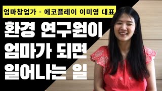 환경 연구원이 엄마가 되면 일어나는 일 / 에코플레이 이미영 대표 / 엄마창업가 인터뷰