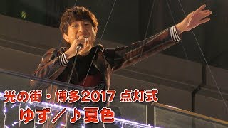 ゆず ♪夏色 博多駅前イルミネーション「光の街・博多2017」点灯式 2017/11/14 (QBC)