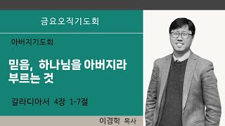 하늘땅교회 금요오직기도회 | 아버지기도회 | 믿음, 하나님을 아버지라 부르는 것 | 이경학 목사