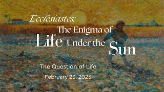 Ecclesiastes: The Enigma of Life Under the Sun | The Question of Life | Feb 23, 2025