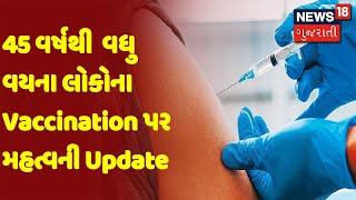 45 વર્ષથી  વધુ વયના લોકોના Vaccination પર મહત્વની Update |