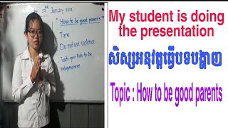 My student is doing the presentation. សិស្សអនុវត្តធ្វើបទបង្ហាញ។ Topic: How to be good parents