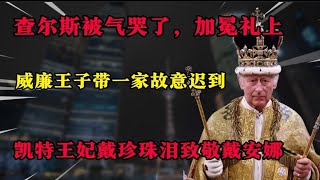 查尔斯被气哭了！加冕礼当天，威廉故意迟到，凯特戴珍珠泪出席