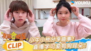 ENG【合体直播】小牛小桃分享趣事！直播学可爱狗狗耳朵！  | 友间合租屋 LIVEHOUSE |李希侃/李汶翰/杨迪 /谢可寅/小鹿|优酷综艺