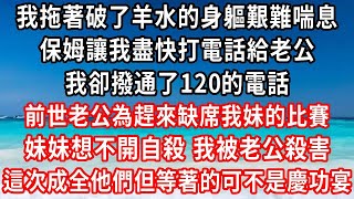 我拖著破了羊水的身軀艱難喘息，保姆讓我盡快打電話給老公，我卻撥通了120的電話，前世老公為趕來缺席我妹的比賽，妹妹想不開自殺我被老公殺害，這一次成全她們但等著的可不是慶功宴#家庭伦理#小說