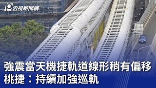 強震當天機捷軌道線形稍有偏移 桃捷：持續加強巡軌｜20240405 公視晚間新聞