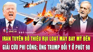 Thời sự: Iran tuyên bố thiêu rụi loạt máy bay Mỹ đến giải cứu phi công; Ông Trump đổi ý ở phút 90