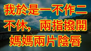 我於是一不作二不休，兩指撥開媽媽兩片陰唇 #江湖李白#wayne調查#X調查#情感故事#講故事#兩性情感#故事#小説#丈母孃#外遇#刺激的#小說#偷情#寂寞#出軌 #婚外情#岳母