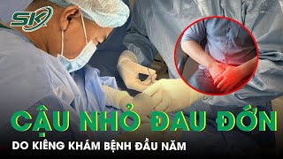 Kiêng khám bệnh đầu năm người đàn ông nhập viện trong tình trạng đau đớn cậu nhỏ | SKĐS