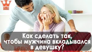 Как сделать так, чтобы мужчина вкладывался в девушку!