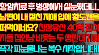 [반전 실화사연] 항암치료 후 병상에서 실눈떴더니 남편이 내 절친 지애 입에 황도캔을 떠먹이네요 친정유산 40억 집이 지들 집인냥 비웃는 두 금수에게 피눈물나는 복수 시작합니다