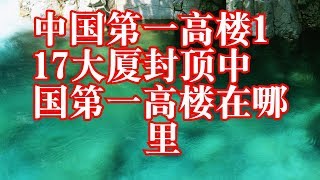 中国第一高楼117大厦封顶中国第一高楼在哪里