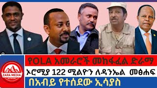 #zaramedia -የOLA አመራሮች መከፋፈል ድራማ/ኦሮሚያ 122 ሚልዮን ለዳንኤል  መፅሐፍ/በአብይ የተሰደው ኢሳያስ