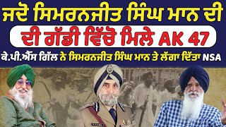 ਜਦੋ ਸਿਮਰਨਜੀਤ ਸਿੰਘ ਮਾਨ ਦੀ ਗੱਡੀ ਵਿੱਚੋ ਮਿਲੇ AK-47 ਕੇ.ਪੀ.ਐੱਸ ਗਿੱਲ ਨੇ ਸਿਮਰਨਜੀਤ ਸਿੰਘਮਾਨ ਤੇ ਲੱਗਾ ਦਿੱਤਾ NSA