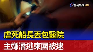 虐死船長丟包醫院 主嫌潛逃柬國被逮