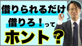 「借りられるだけ借りろ！」ってホント？