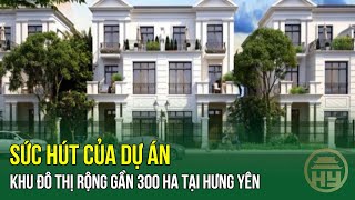 Sức hút của Dự án Khu đô thị rộng gần 300 ha tại Hưng Yên