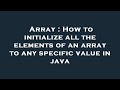 Array : How to initialize all the elements of an array to any specific value in java