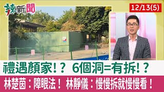 【辣新聞152 重點摘要】禮遇顏家!? 6個洞=有拆!? 林楚茵：障眼法！ 林靜儀：慢慢拆就慢慢看！ 2021.12.13(5)