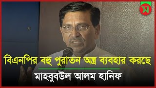 বিএনপির বহু পুরাতন অ`স্ত্র ব্যবহার করছে: মাহবুবউল আলম হানিফ