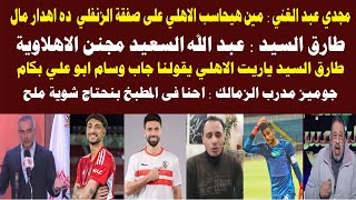 طارق السيد الاهلي متجنن بسبب عبد الله السعيد فى الزمالك|مجدي عبد الغني مين هيحاسب الاهلي