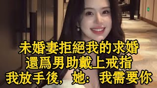 未婚妻拒絕我的求婚還爲男助戴上戒指，我放手後，她：我需要你