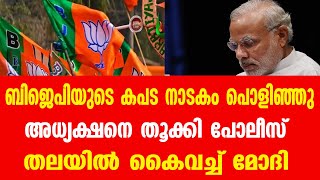 ബിജെപിയുടെ കപട നാടകം പൊളിഞ്ഞു ....അധ്യക്ഷനെ തൂക്കി പോലീസ്.... തലയിൽ കൈവച്ച് മോദി