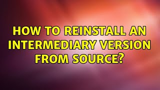 How to reinstall an intermediary version from source?