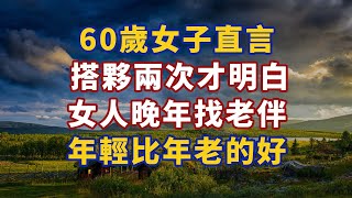 60歲女子直言：搭夥兩次才明白，女人晚年找老伴，年輕比年老的好#幸福#人生 #晚年幸福 #深夜#讀書 #養生 #佛 #為人處世