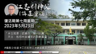 2023.05.23 復活期第七周星期二 江志釗神父 講道重温系列 「永生就是：認識你，唯一的真天主，和你所派遣來的耶穌基督。」MHOCP