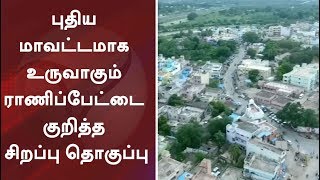 புதிய மாவட்டமாக உருவாகும் ராணிப்பேட்டை குறித்த சிறப்பு தொகுப்பு