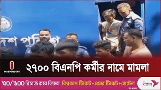 পুলিশের ওপর হামলা ও নাশকতার অভিযোগে বিএনপির নেতকর্মীর নামে মামলা || Independent TV