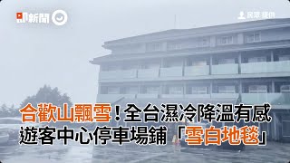 合歡山飄雪！全台濕冷降溫有感　遊客中心停車場鋪「雪白地毯」