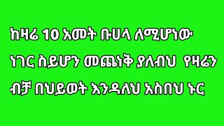 ከዛሬ 10 አመት ቡሀላ ለሚሆነው ነገር ስይሆን መጨነቅ ያለብህ  የዛሬን ብቻ በህይወት እንዳለህ አስበህ ኑር