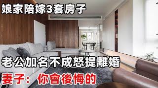 娘家陪嫁3套房子，老公加名不成怒提離婚，妻子：你會後悔的 | 柒妹有話說