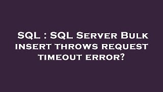 SQL : SQL Server Bulk insert throws request timeout error?