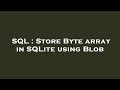 SQL : Store Byte array in SQLite using Blob
