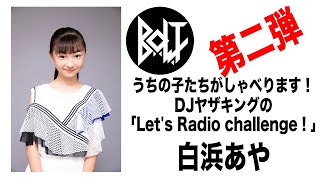 白浜あや（B.O.L.T）／ 第2弾！うちの子たちがしゃべります！DJヤザキングの「Let's Radio challenge！」