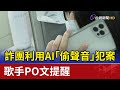 詐團利用AI「偷聲音」犯案 歌手PO文提醒