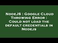 NodeJS : Google Cloud Throwing Error : Could not load the default credentials in Nodejs