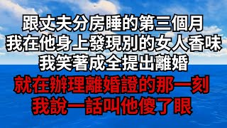 跟丈夫分房睡的第三個月，我在他身上發現別的女人香味，我笑著成全提出離婚，就在辦理離婚證的那一刻，我說一話叫他傻了眼【煙雨夕陽】#為人處世 #爽文 #情感故事 #深夜讀書 #幸福人生