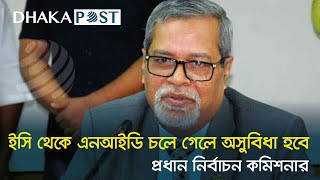 ইসি থেকে এনআইডি চলে গেলে অসুবিধা হবে: সিইসি | Dhaka Post