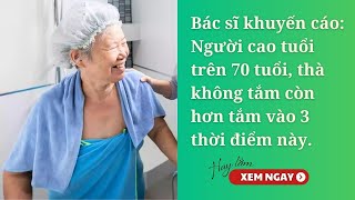 Bác sĩ khuyến cáo Người cao tuổi trên 70 tuổi, thà không tắm còn hơn tắm vào 3 thời điểm này