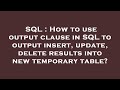 SQL : How to use output clause in SQL to output insert, update, delete results into new temporary ta