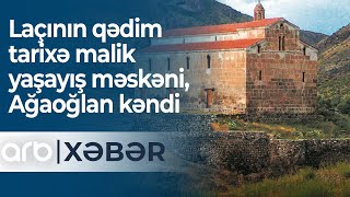 Laçının qədim tarixə malik yaşayış məskəni, Ağaoğlan kəndi - ARB Xəbər